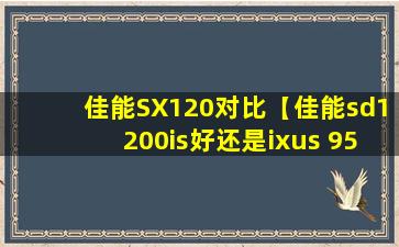 佳能SX120对比【佳能sd1200is好还是ixus 95ix好】
